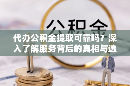 爱辉代办公积金提取可靠吗？深入了解服务背后的真相与选择