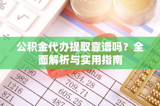 爱辉公积金代办提取靠谱吗？全面解析与实用指南