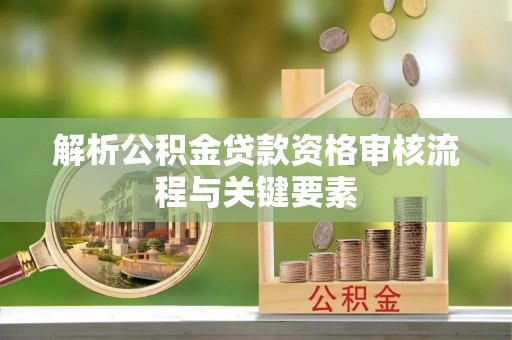 爱辉解析公积金贷款资格审核流程与关键要素