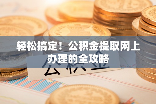 爱辉轻松搞定！公积金提取网上办理的全攻略