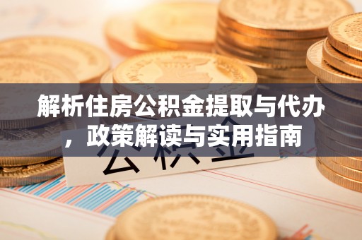 爱辉解析住房公积金提取与代办，政策解读与实用指南