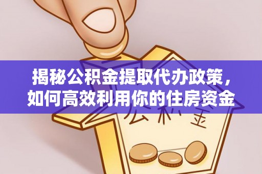 爱辉揭秘公积金提取代办政策，如何高效利用你的住房资金