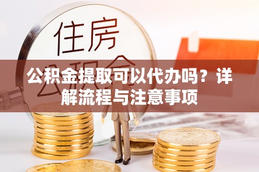 爱辉公积金提取可以代办吗？详解流程与注意事项
