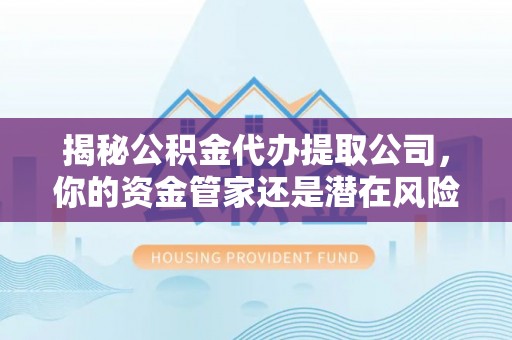 爱辉揭秘公积金代办提取公司，你的资金管家还是潜在风险？