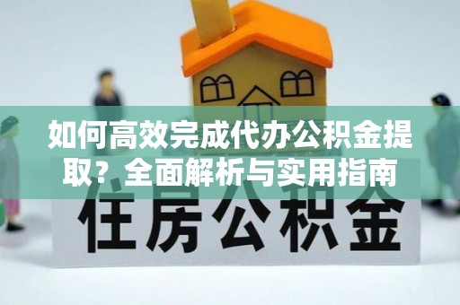 爱辉如何高效完成代办公积金提取？全面解析与实用指南