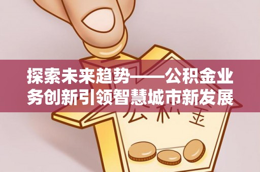 爱辉探索未来趋势——公积金业务创新引领智慧城市新发展