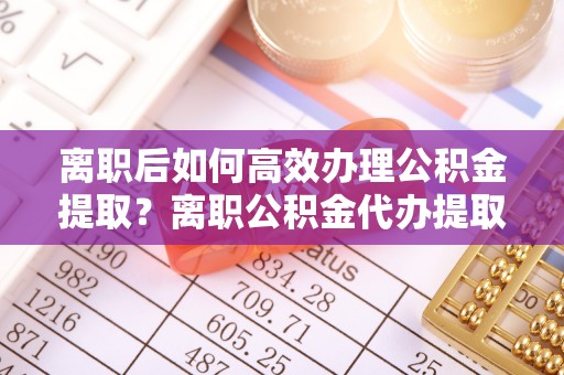 爱辉离职后如何高效办理公积金提取？离职公积金代办提取全攻略