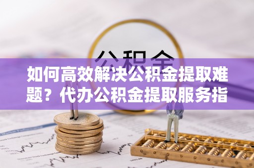 爱辉如何高效解决公积金提取难题？代办公积金提取服务指南