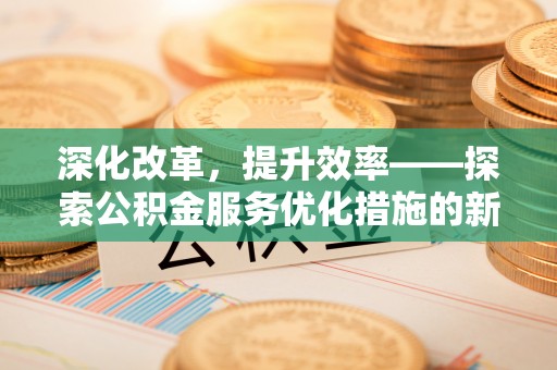 爱辉深化改革，提升效率——探索公积金服务优化措施的新路径