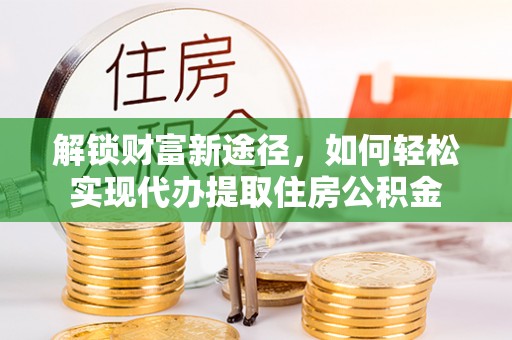 爱辉解锁财富新途径，如何轻松实现代办提取住房公积金
