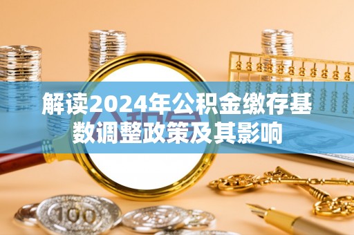 爱辉解读2024年公积金缴存基数调整政策及其影响