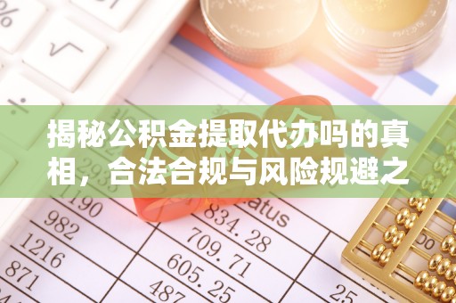 爱辉揭秘公积金提取代办吗的真相，合法合规与风险规避之道