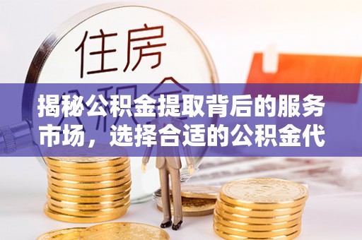 爱辉揭秘公积金提取背后的服务市场，选择合适的公积金代办提取公司是关键