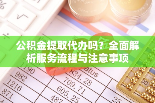 爱辉公积金提取代办吗？全面解析服务流程与注意事项