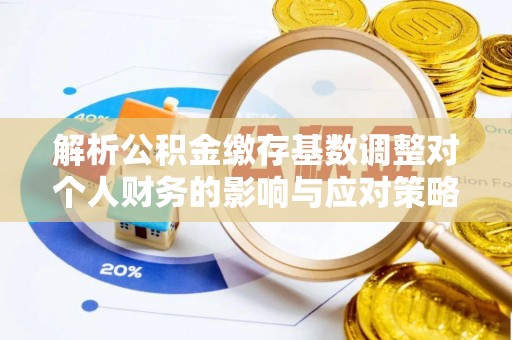爱辉解析公积金缴存基数调整对个人财务的影响与应对策略