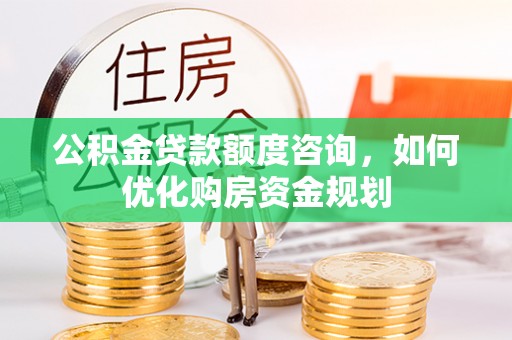 爱辉公积金贷款额度咨询，如何优化购房资金规划
