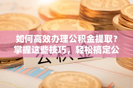 爱辉如何高效办理公积金提取？掌握这些技巧，轻松搞定公积金代办提取