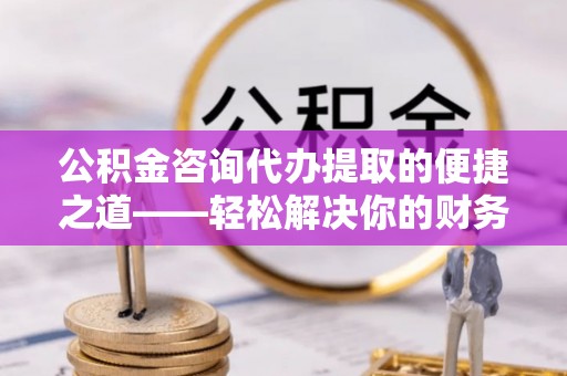 爱辉公积金咨询代办提取的便捷之道——轻松解决你的财务难题