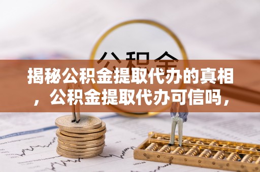爱辉揭秘公积金提取代办的真相，公积金提取代办可信吗，如何选择靠谱服务？