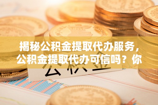 爱辉揭秘公积金提取代办服务，公积金提取代办可信吗？你需要知道的真相