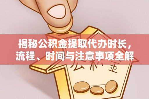 爱辉揭秘公积金提取代办时长，流程、时间与注意事项全解析