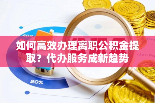 爱辉如何高效办理离职公积金提取？代办服务成新趋势