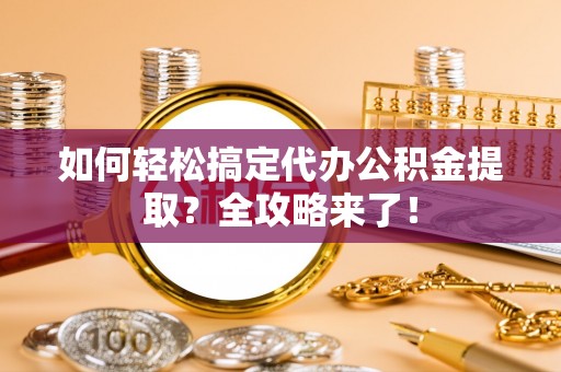 爱辉如何轻松搞定代办公积金提取？全攻略来了！