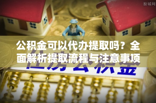 爱辉公积金可以代办提取吗？全面解析提取流程与注意事项