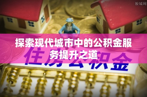 爱辉探索现代城市中的公积金服务提升之道