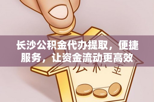 爱辉长沙公积金代办提取，便捷服务，让资金流动更高效