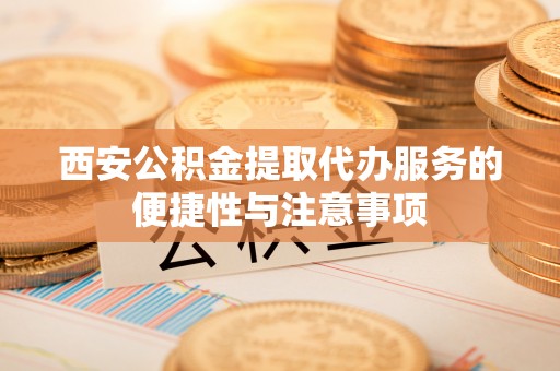 爱辉西安公积金提取代办服务的便捷性与注意事项