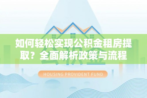 爱辉如何轻松实现公积金租房提取？全面解析政策与流程